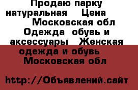 Продаю парку натуральная! › Цена ­ 19 000 - Московская обл. Одежда, обувь и аксессуары » Женская одежда и обувь   . Московская обл.